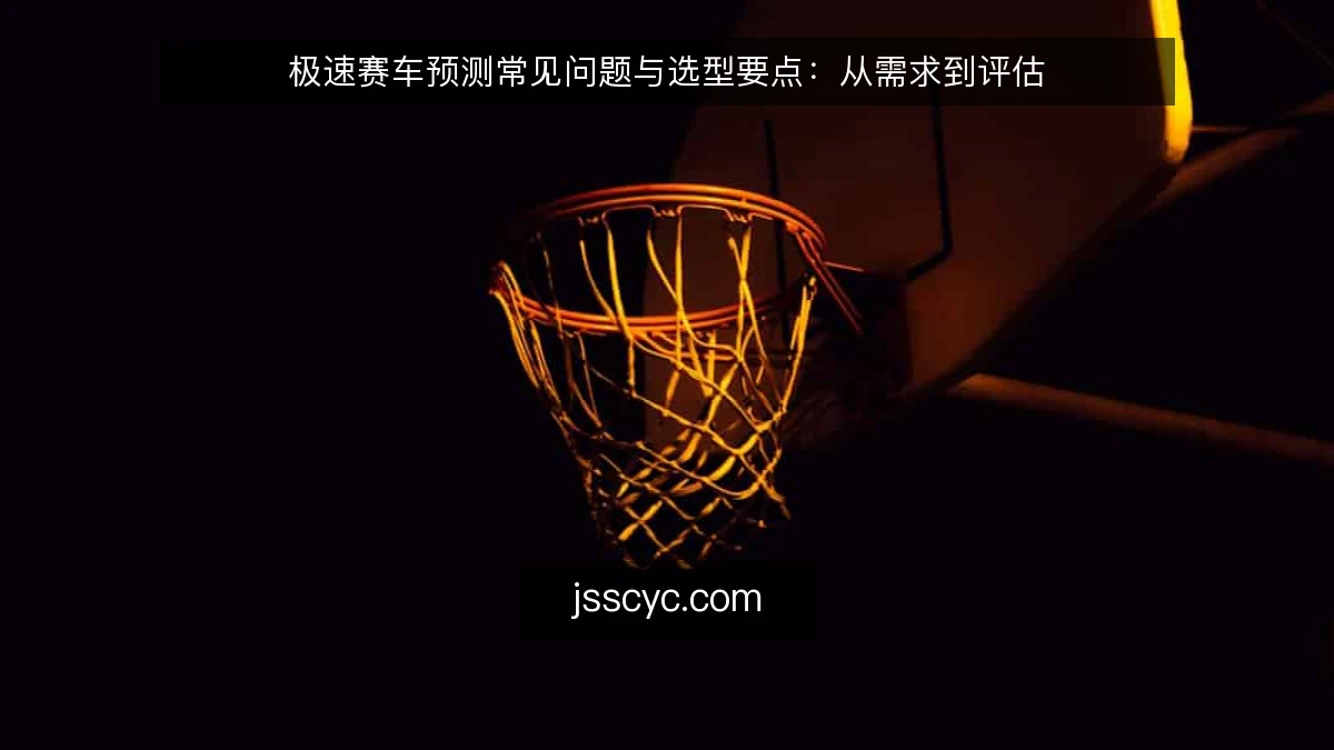 极速赛车预测常见问题与选型要点:从需求到评估